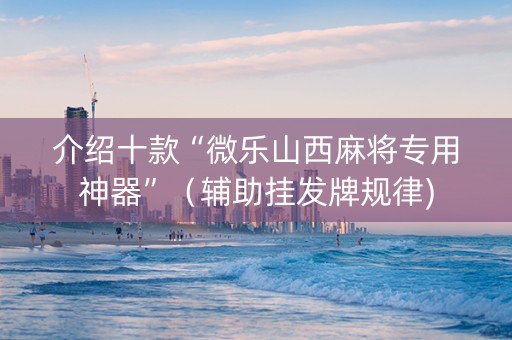 介绍十款“微乐山西麻将专用神器”（辅助挂发牌规律)