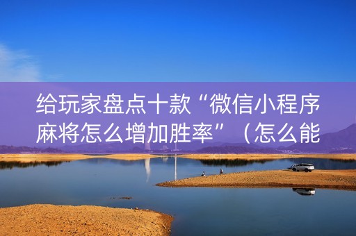 给玩家盘点十款“微信小程序麻将怎么增加胜率”（怎么能让牌好一点)