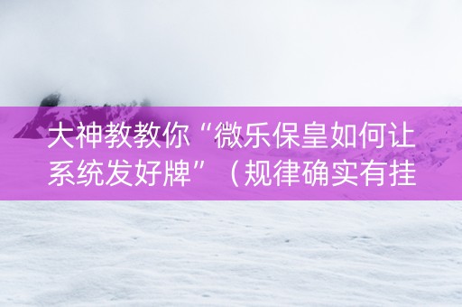 大神教教你“微乐保皇如何让系统发好牌”（规律确实有挂)