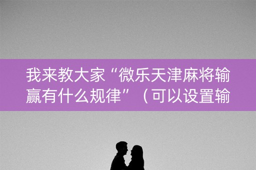 我来教大家“微乐天津麻将输赢有什么规律”（可以设置输赢吗)
