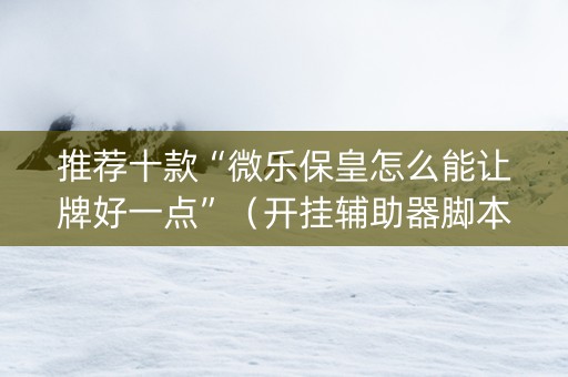 推荐十款“微乐保皇怎么能让牌好一点”（开挂辅助器脚本)