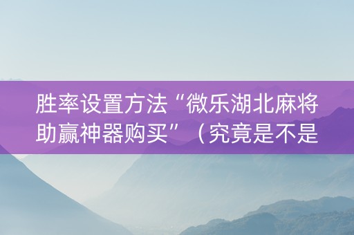 胜率设置方法“微乐湖北麻将助赢神器购买”（究竟是不是有挂)