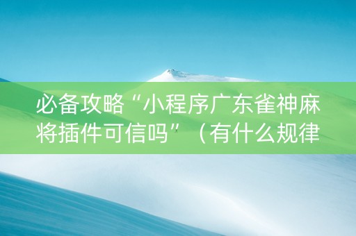 必备攻略“小程序广东雀神麻将插件可信吗”（有什么规律)
