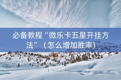 必备教程“微乐卡五星开挂方法”（怎么增加胜率)