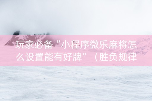 玩家必备“小程序微乐麻将怎么设置能有好牌”（胜负规律拿好牌)
