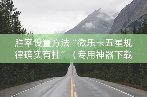 胜率设置方法“微乐卡五星规律确实有挂”（专用神器下载)