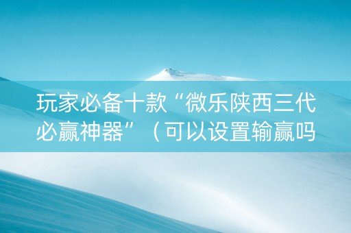 玩家必备十款“微乐陕西三代必赢神器”（可以设置输赢吗)