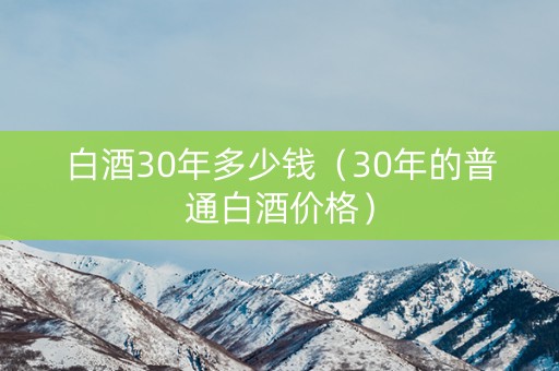 白酒30年多少钱（30年的普通白酒价格）