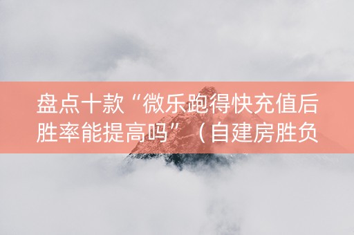 盘点十款“微乐跑得快充值后胜率能提高吗”（自建房胜负规律)