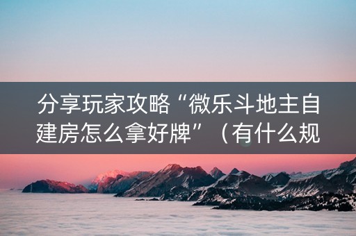 分享玩家攻略“微乐斗地主自建房怎么拿好牌”（有什么规律)