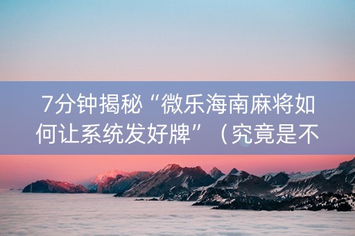 7分钟揭秘“微乐海南麻将如何让系统发好牌”（究竟是不是有挂)