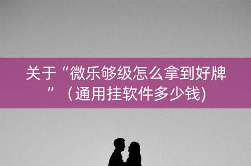 关于“微乐够级怎么拿到好牌”（通用挂软件多少钱)