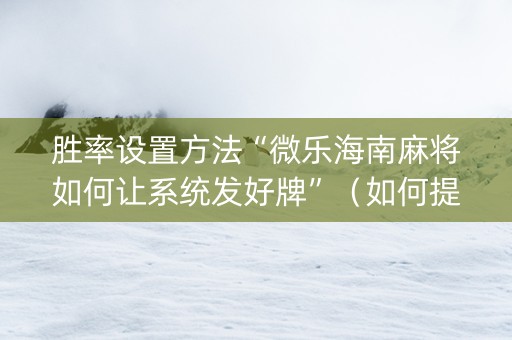胜率设置方法“微乐海南麻将如何让系统发好牌”（如何提高胜率)