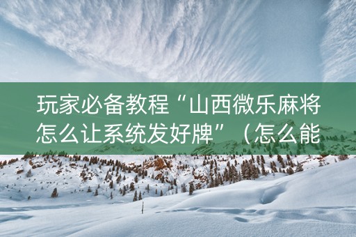 玩家必备教程“山西微乐麻将怎么让系统发好牌”（怎么能调好牌)