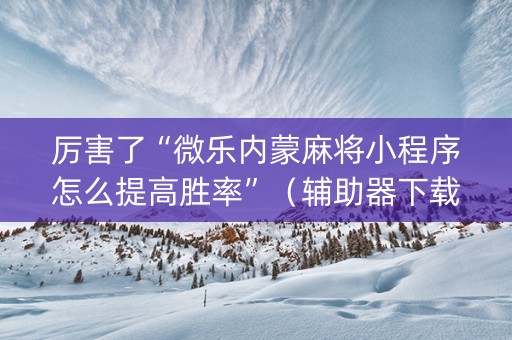 厉害了“微乐内蒙麻将小程序怎么提高胜率”（辅助器下载)