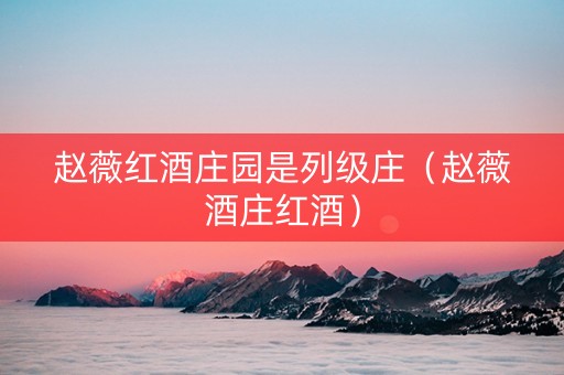 赵薇红酒庄园是列级庄（赵薇酒庄红酒）