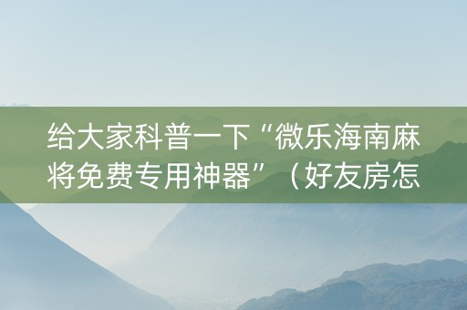 给大家科普一下“微乐海南麻将免费专用神器”（好友房怎么才能赢)