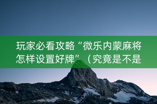 玩家必看攻略“微乐内蒙麻将怎样设置好牌”（究竟是不是有挂)