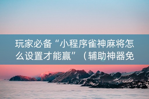 玩家必备“小程序雀神麻将怎么设置才能赢”（辅助神器免费)