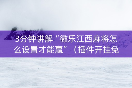 3分钟讲解“微乐江西麻将怎么设置才能赢”（插件开挂免费AI)