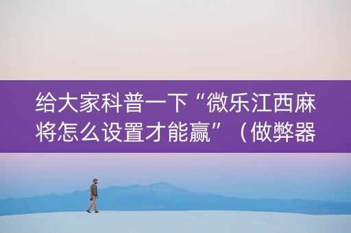 给大家科普一下“微乐江西麻将怎么设置才能赢”（做弊器软件下载)