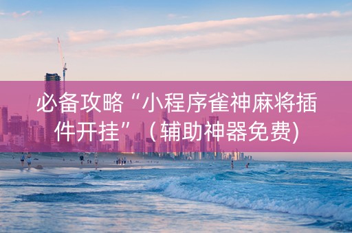 必备攻略“小程序雀神麻将插件开挂”（辅助神器免费)