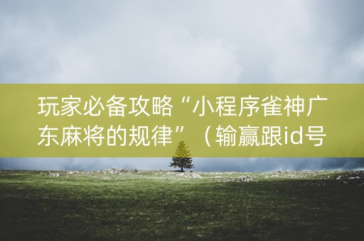 玩家必备攻略“小程序雀神广东麻将的规律”（输赢跟id号有关系吗)