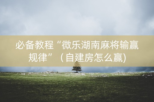 必备教程“微乐湖南麻将输赢规律”（自建房怎么赢)