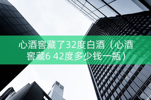 心酒窖藏了32度白酒（心酒窖藏6 42度多少钱一瓶）
