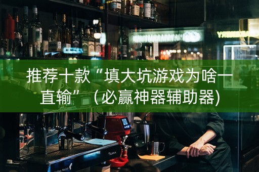 推荐十款“填大坑游戏为啥一直输”（必赢神器辅助器)