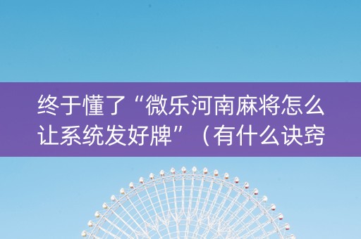 终于懂了“微乐河南麻将怎么让系统发好牌”（有什么诀窍)