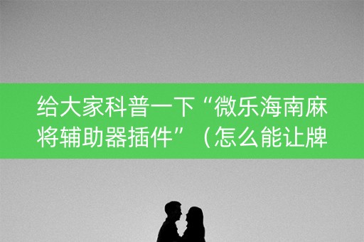 给大家科普一下“微乐海南麻将辅助器插件”（怎么能让牌好一点)