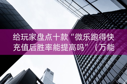 给玩家盘点十款“微乐跑得快充值后胜率能提高吗”（万能开挂神器)