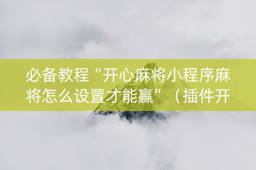 必备教程“开心麻将小程序麻将怎么设置才能赢”（插件开挂免费AI)