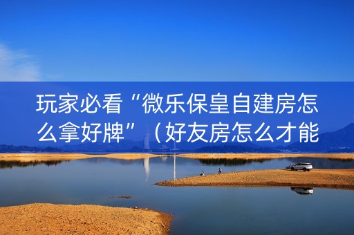 玩家必看“微乐保皇自建房怎么拿好牌”（好友房怎么才能赢)