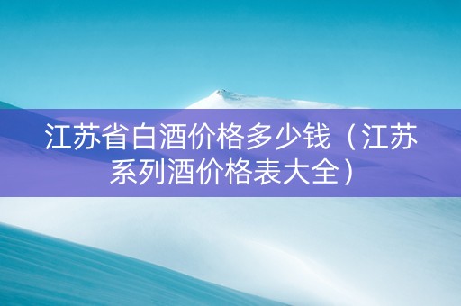 江苏省白酒价格多少钱（江苏系列酒价格表大全）