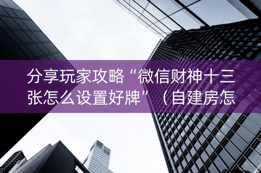 分享玩家攻略“微信财神十三张怎么设置好牌”（自建房怎么拿好牌)