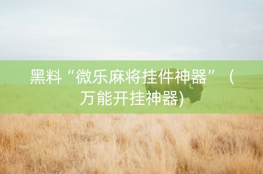 黑料“微乐麻将挂件神器”（万能开挂神器)