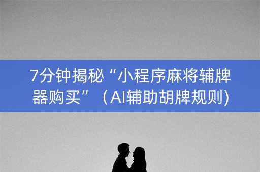 7分钟揭秘“小程序麻将辅牌器购买”（AI辅助胡牌规则)