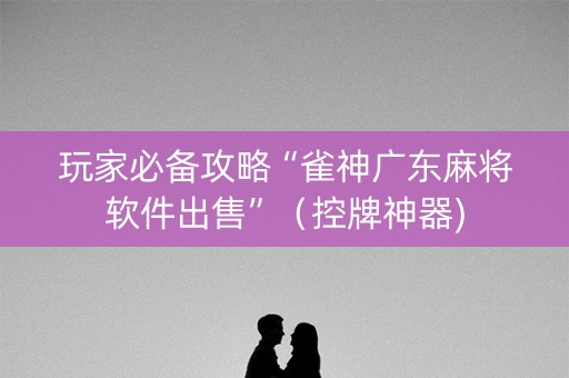 玩家必备攻略“雀神广东麻将软件出售”（控牌神器)