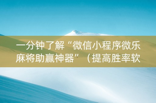 一分钟了解“微信小程序微乐麻将助赢神器”（提高胜率软件)