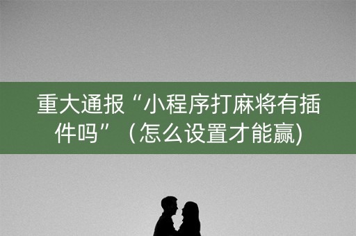 重大通报“小程序打麻将有插件吗”（怎么设置才能赢)