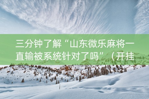 三分钟了解“山东微乐麻将一直输被系统针对了吗”（开挂辅助脚本)