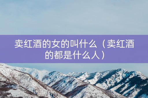 卖红酒的女的叫什么（卖红酒的都是什么人）