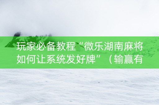 玩家必备教程“微乐湖南麻将如何让系统发好牌”（输赢有什么规律)