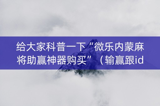 给大家科普一下“微乐内蒙麻将助赢神器购买”（输赢跟id号有关系吗)
