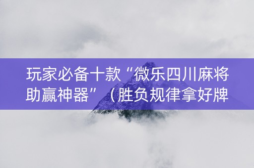玩家必备十款“微乐四川麻将助赢神器”（胜负规律拿好牌)