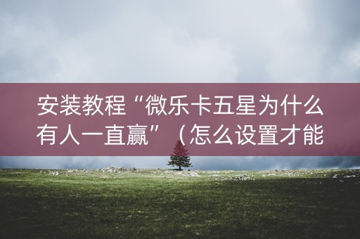安装教程“微乐卡五星为什么有人一直赢”（怎么设置才能赢)