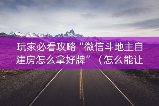 玩家必看攻略“微信斗地主自建房怎么拿好牌”（怎么能让牌好一点)
