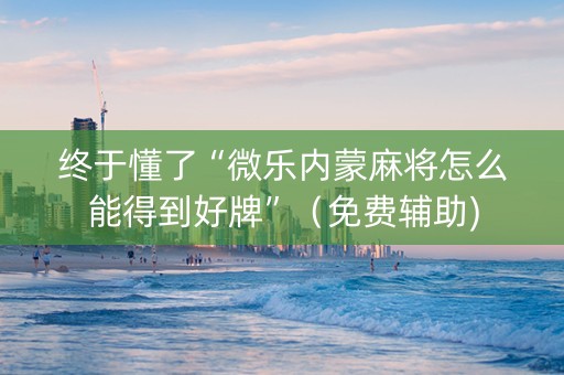 终于懂了“微乐内蒙麻将怎么能得到好牌”（免费辅助)